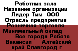 Работник зала › Название организации ­ Лидер Тим, ООО › Отрасль предприятия ­ Розничная торговля › Минимальный оклад ­ 25 000 - Все города Работа » Вакансии   . Алтайский край,Славгород г.